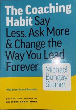 The Coaching Habit: Say Less, Ask More & Change the Way You Lead Forever by Mich